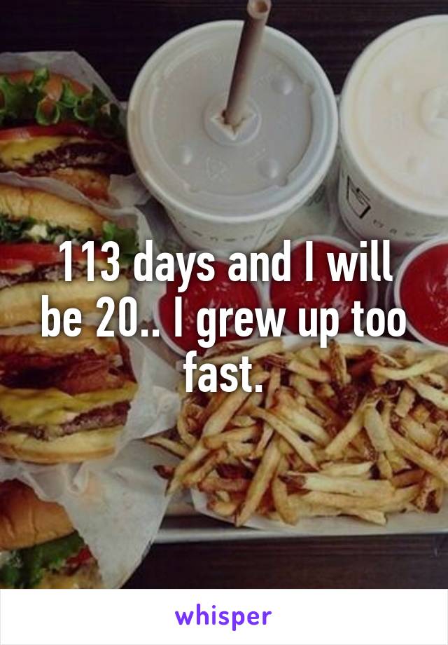 113 days and I will be 20.. I grew up too fast.