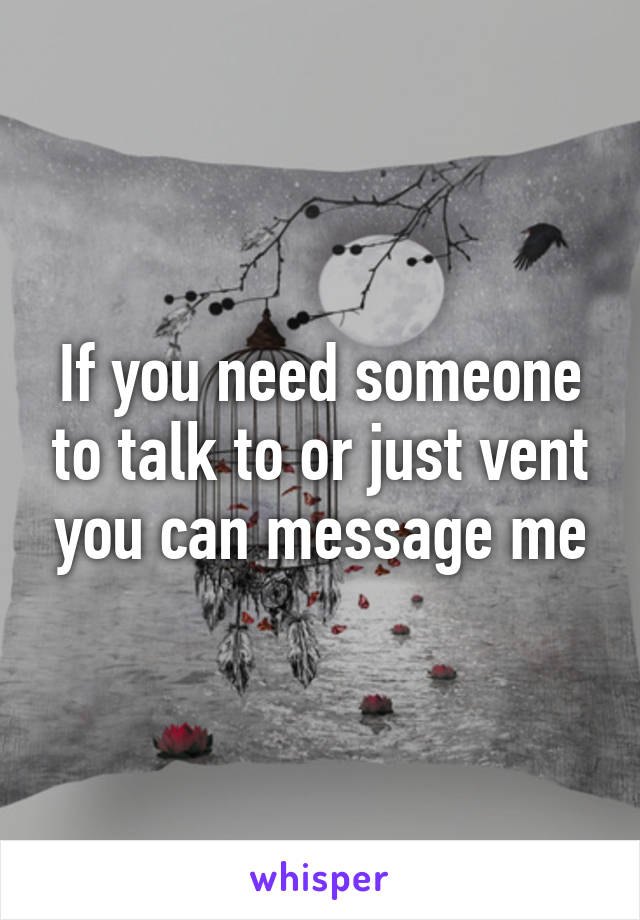 If you need someone to talk to or just vent you can message me