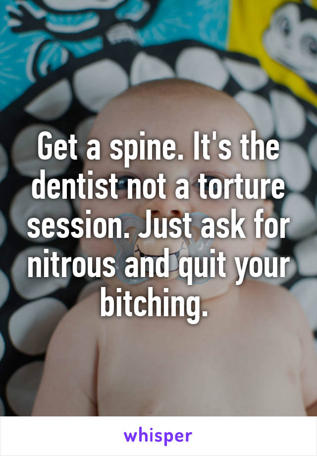 Get a spine. It's the dentist not a torture session. Just ask for nitrous and quit your bitching. 