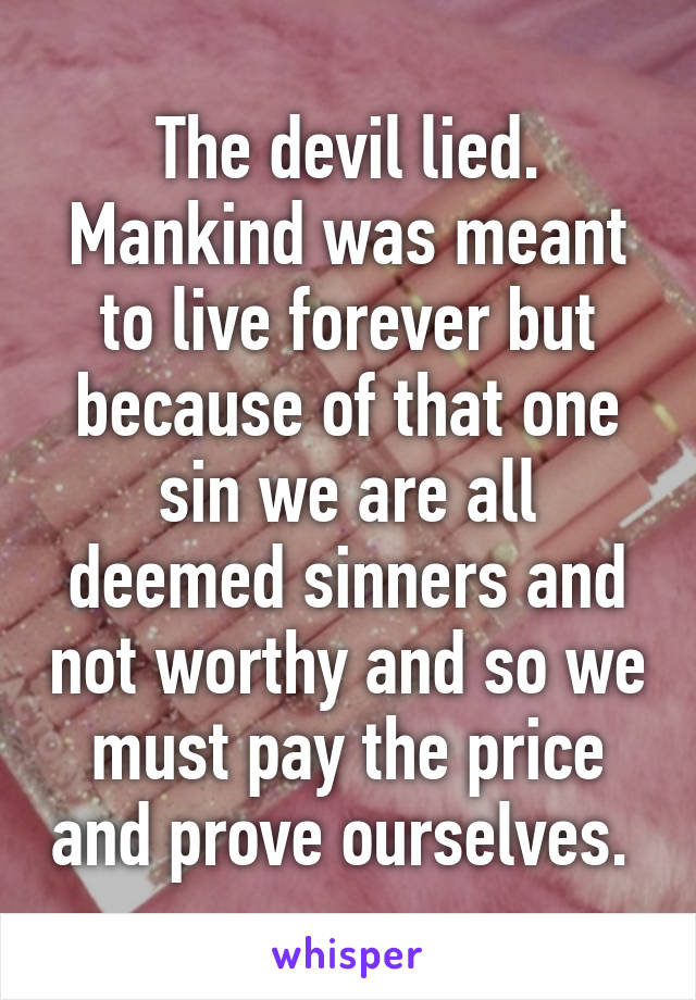 The devil lied. Mankind was meant to live forever but because of that one sin we are all deemed sinners and not worthy and so we must pay the price and prove ourselves. 