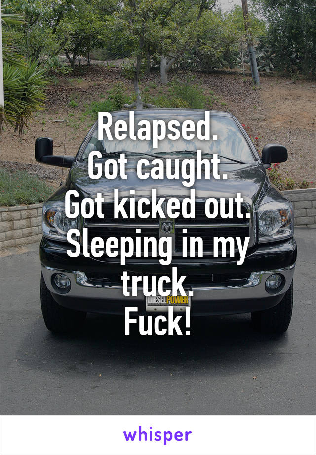 Relapsed.
Got caught.
Got kicked out.
Sleeping in my truck.
Fuck!