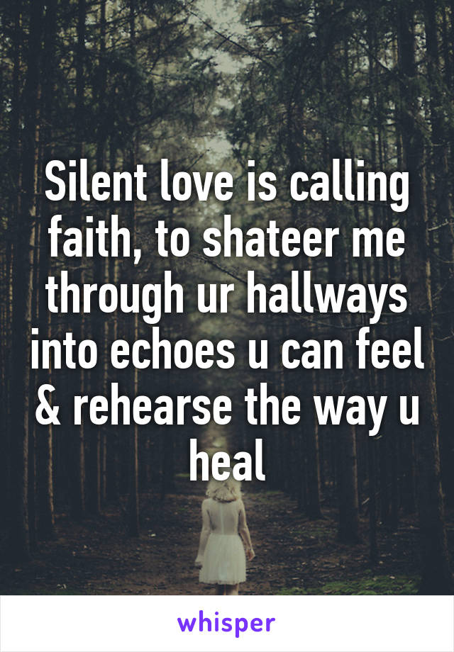 Silent love is calling faith, to shateer me through ur hallways into echoes u can feel & rehearse the way u heal