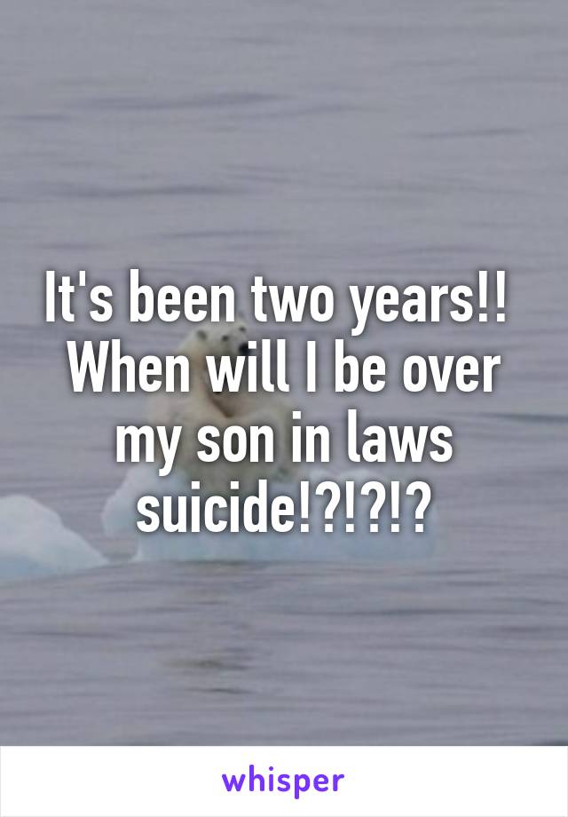 It's been two years!!  When will I be over my son in laws suicide!?!?!?