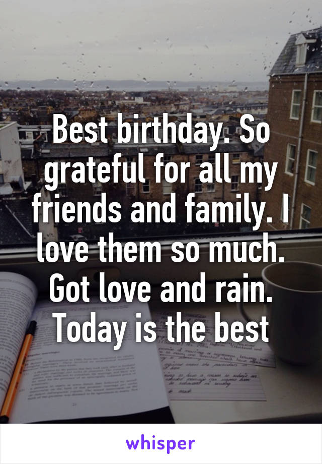 Best birthday. So grateful for all my friends and family. I love them so much. Got love and rain. Today is the best