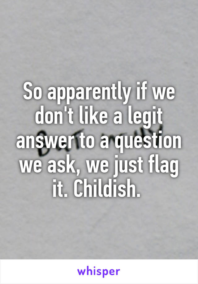 So apparently if we don't like a legit answer to a question we ask, we just flag it. Childish. 