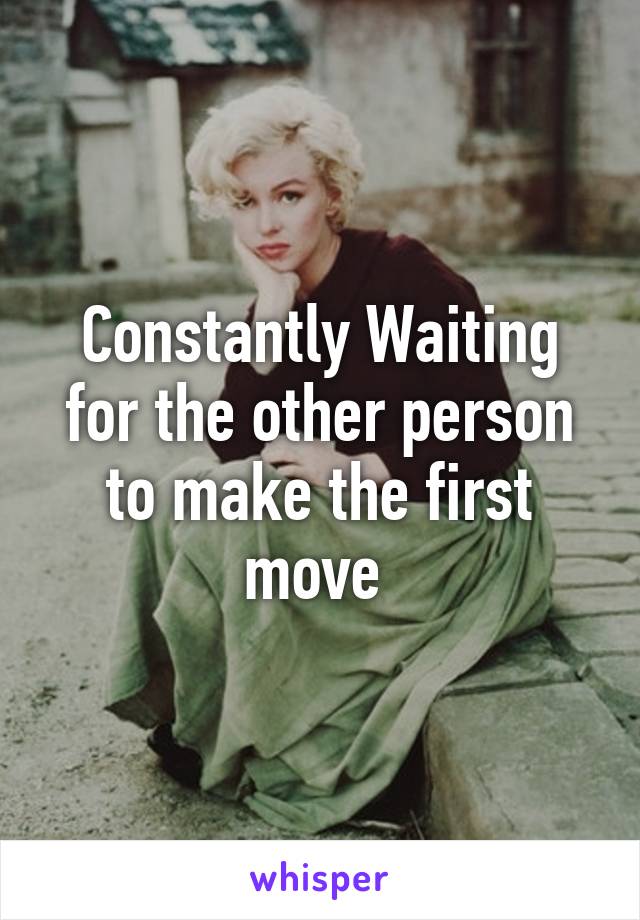 Constantly Waiting for the other person to make the first move 