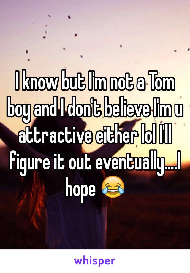 I know but I'm not a Tom boy and I don't believe I'm u attractive either lol I'll figure it out eventually....I hope 😂