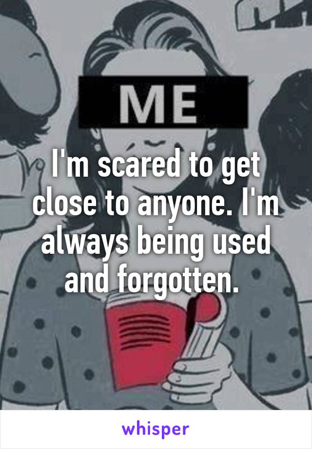 I'm scared to get close to anyone. I'm always being used and forgotten. 