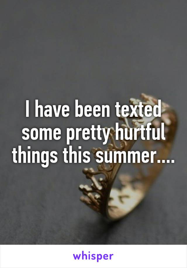 I have been texted some pretty hurtful things this summer....