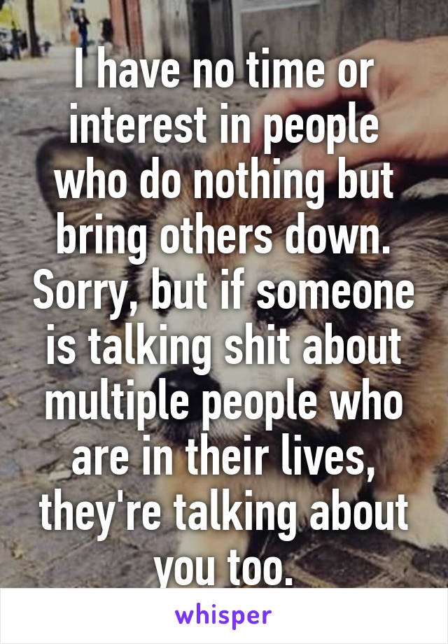 I have no time or interest in people who do nothing but bring others down. Sorry, but if someone is talking shit about multiple people who are in their lives, they're talking about you too.