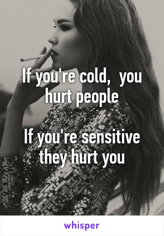 If you're cold,  you hurt people

If you're sensitive they hurt you