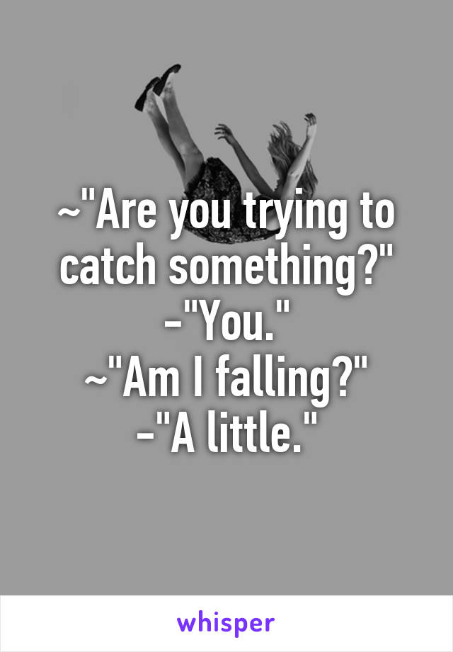 ~"Are you trying to catch something?"
-"You."
~"Am I falling?"
-"A little."