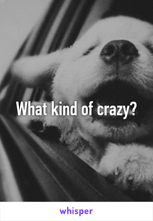 What kind of crazy?