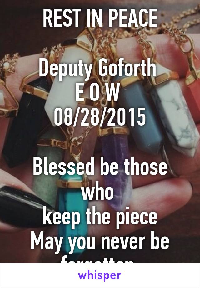 REST IN PEACE

Deputy Goforth 
E O W 
08/28/2015

Blessed be those who 
 keep the piece 
May you never be forgotten 