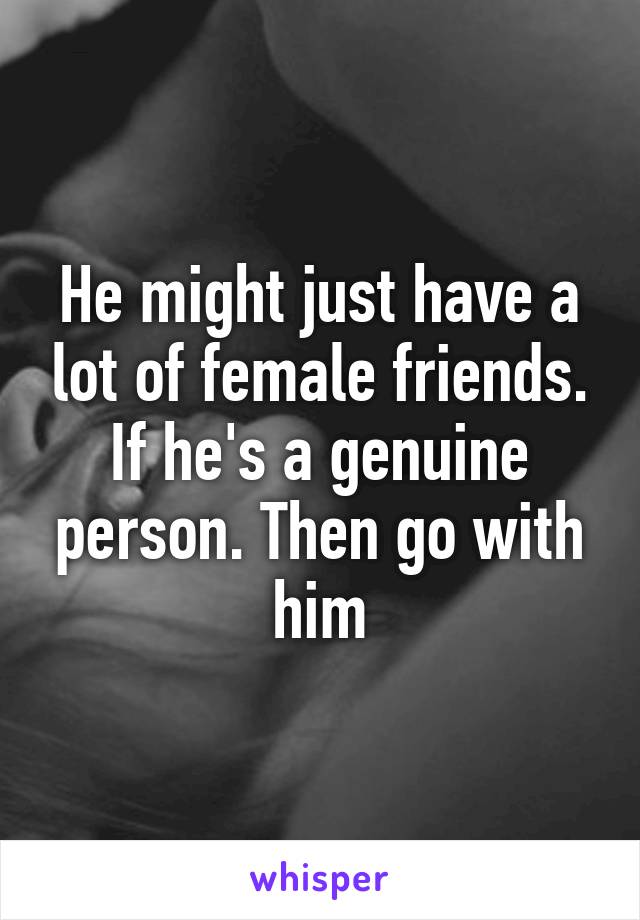 He might just have a lot of female friends. If he's a genuine person. Then go with him