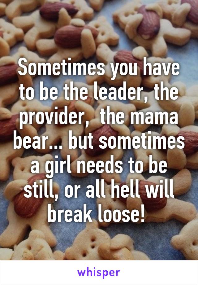 Sometimes you have to be the leader, the provider,  the mama bear... but sometimes a girl needs to be still, or all hell will break loose! 