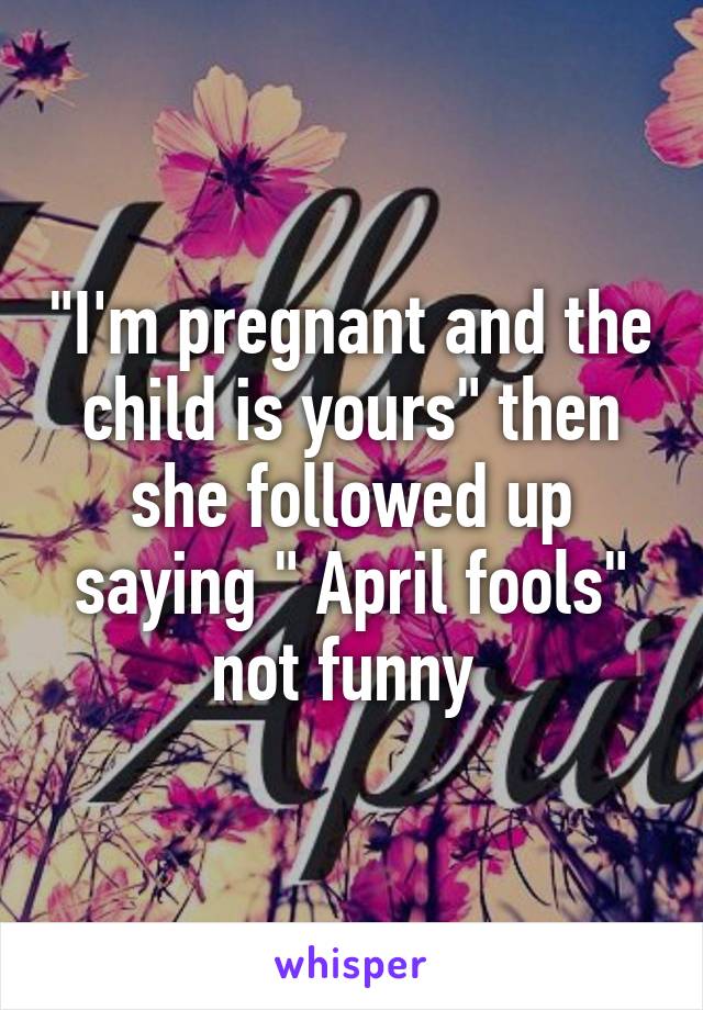 "I'm pregnant and the child is yours" then she followed up saying " April fools" not funny 