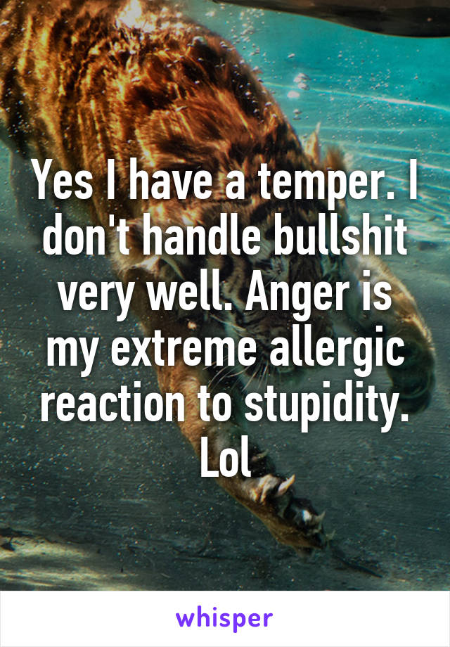 Yes I have a temper. I don't handle bullshit very well. Anger is my extreme allergic reaction to stupidity. Lol