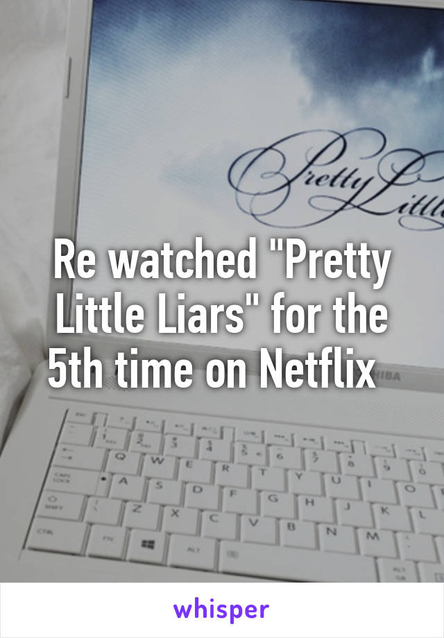 Re watched "Pretty Little Liars" for the 5th time on Netflix  