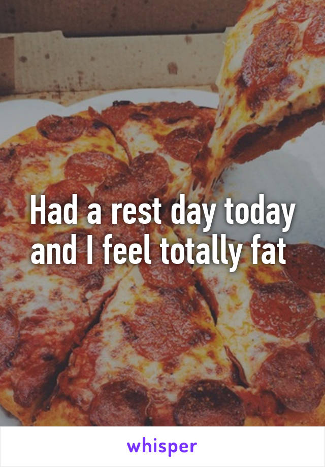 Had a rest day today and I feel totally fat 