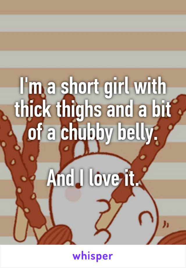 I'm a short girl with thick thighs and a bit of a chubby belly.

And I love it.