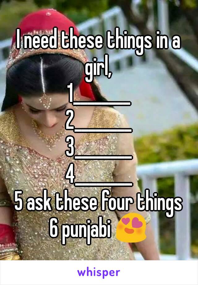 I need these things in a girl, 
1________
2________
3________
4________
5 ask these four things
6 punjabi 😍