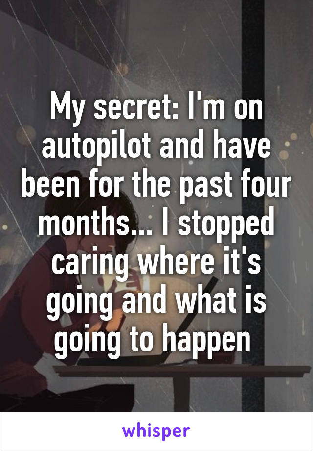 My secret: I'm on autopilot and have been for the past four months... I stopped caring where it's going and what is going to happen 