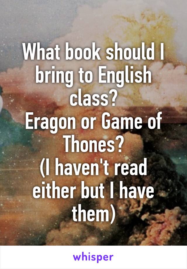 What book should I bring to English class?
Eragon or Game of Thones?
(I haven't read either but I have them)