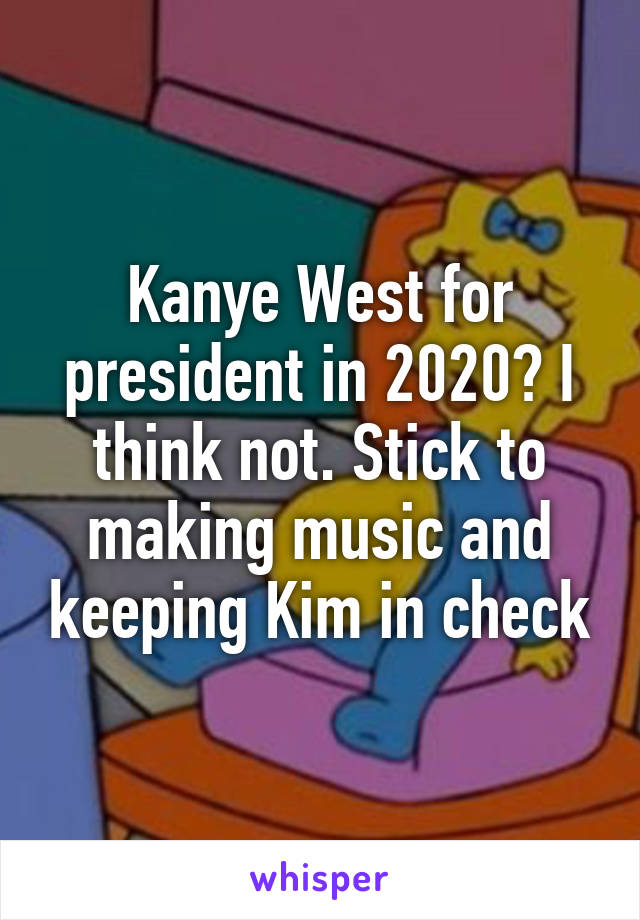 Kanye West for president in 2020? I think not. Stick to making music and keeping Kim in check