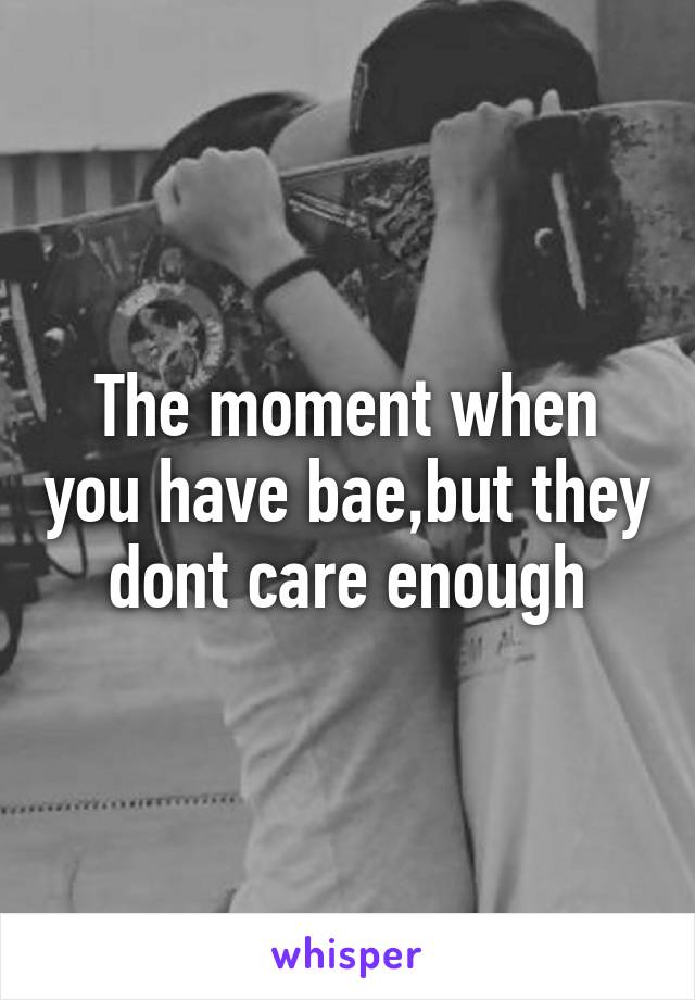 The moment when you have bae,but they dont care enough