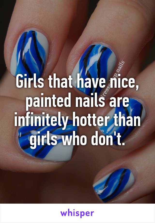 Girls that have nice, painted nails are infinitely hotter than girls who don't.