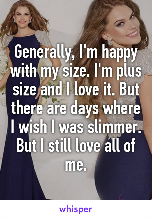 Generally, I'm happy with my size. I'm plus size and I love it. But there are days where I wish I was slimmer. But I still love all of me.