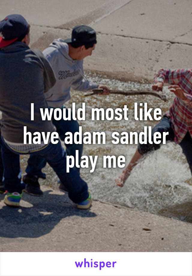 I would most like have adam sandler play me