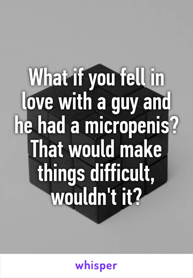 What if you fell in love with a guy and he had a micropenis?
That would make things difficult, wouldn't it?