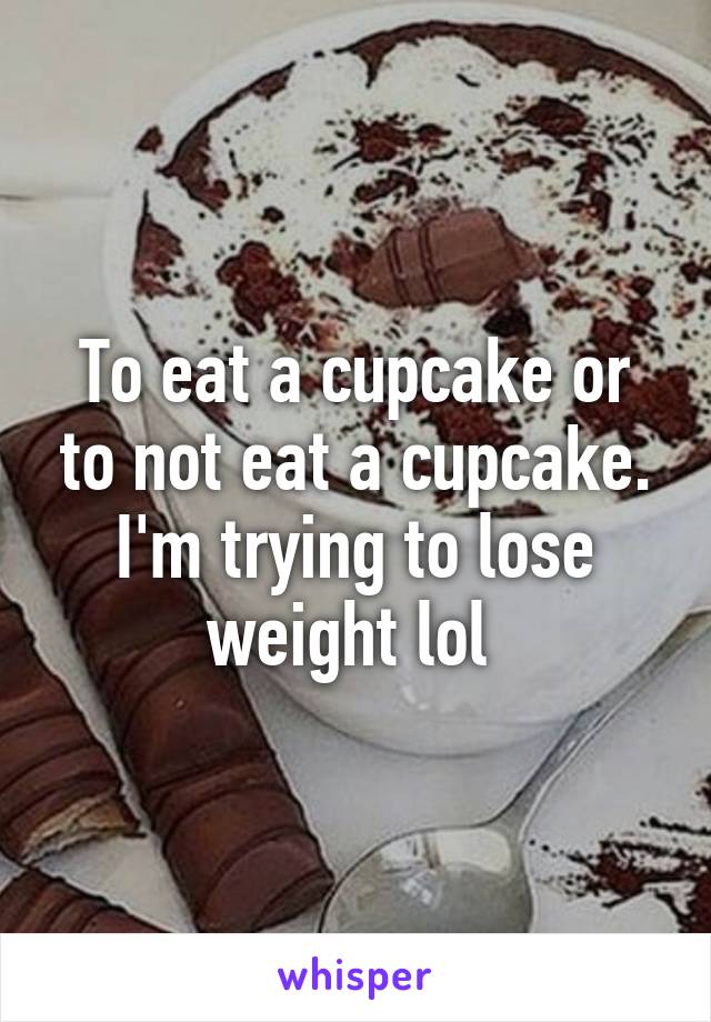 To eat a cupcake or to not eat a cupcake. I'm trying to lose weight lol 