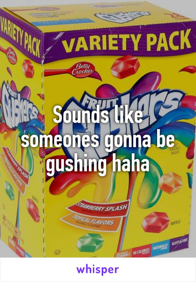 Sounds like someones gonna be gushing haha