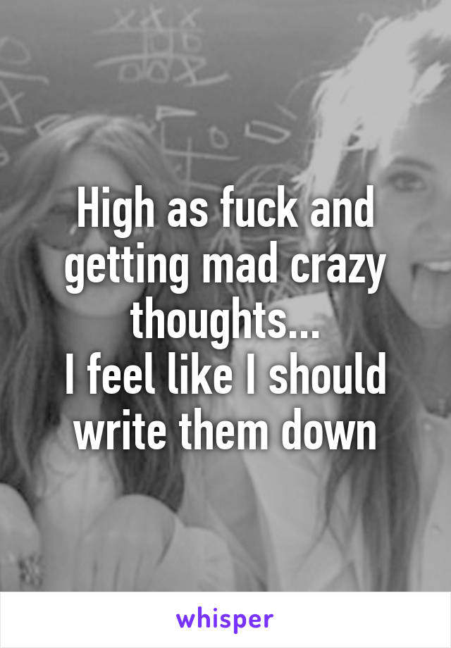 High as fuck and getting mad crazy thoughts...
I feel like I should write them down