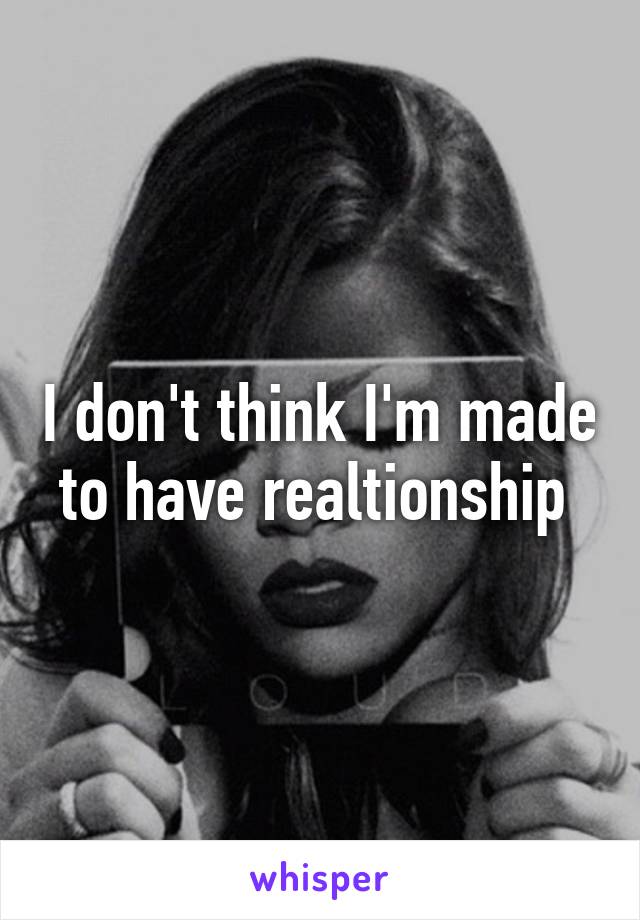 I don't think I'm made to have realtionship 