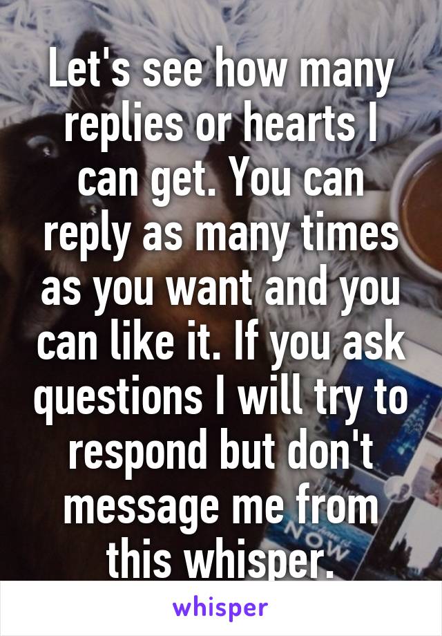 Let's see how many replies or hearts I can get. You can reply as many times as you want and you can like it. If you ask questions I will try to respond but don't message me from this whisper.