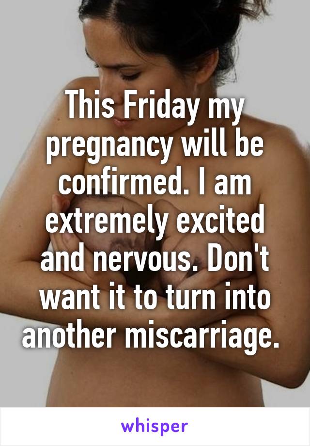 This Friday my pregnancy will be confirmed. I am extremely excited and nervous. Don't want it to turn into another miscarriage. 