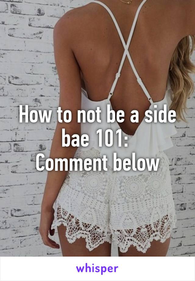 How to not be a side bae 101: 
Comment below