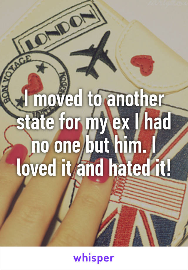 I moved to another state for my ex I had no one but him. I loved it and hated it!