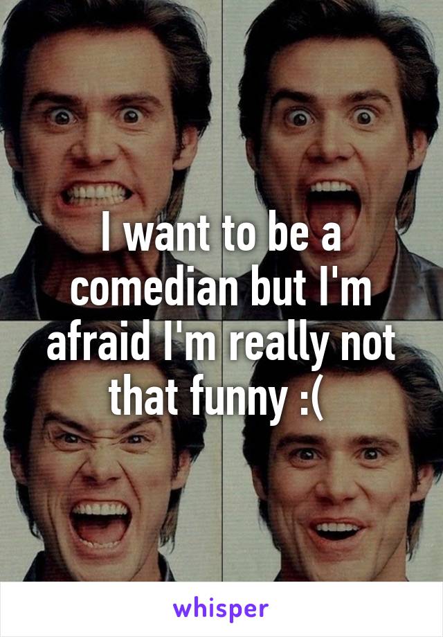 I want to be a comedian but I'm afraid I'm really not that funny :( 