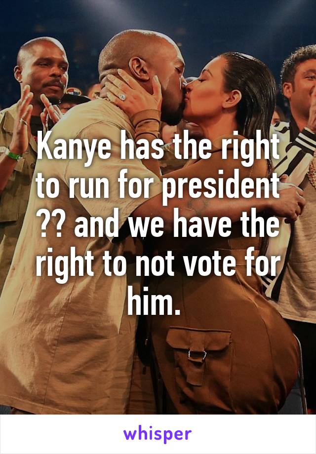 Kanye has the right to run for president 🇺🇸 and we have the right to not vote for him. 