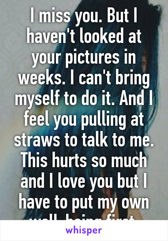 I miss you. But I haven't looked at your pictures in weeks. I can't bring myself to do it. And I feel you pulling at straws to talk to me. This hurts so much and I love you but I have to put my own well-being first.