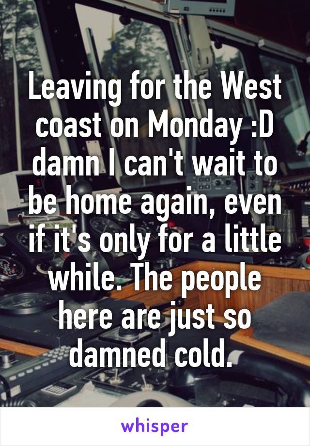 Leaving for the West coast on Monday :D damn I can't wait to be home again, even if it's only for a little while. The people here are just so damned cold. 