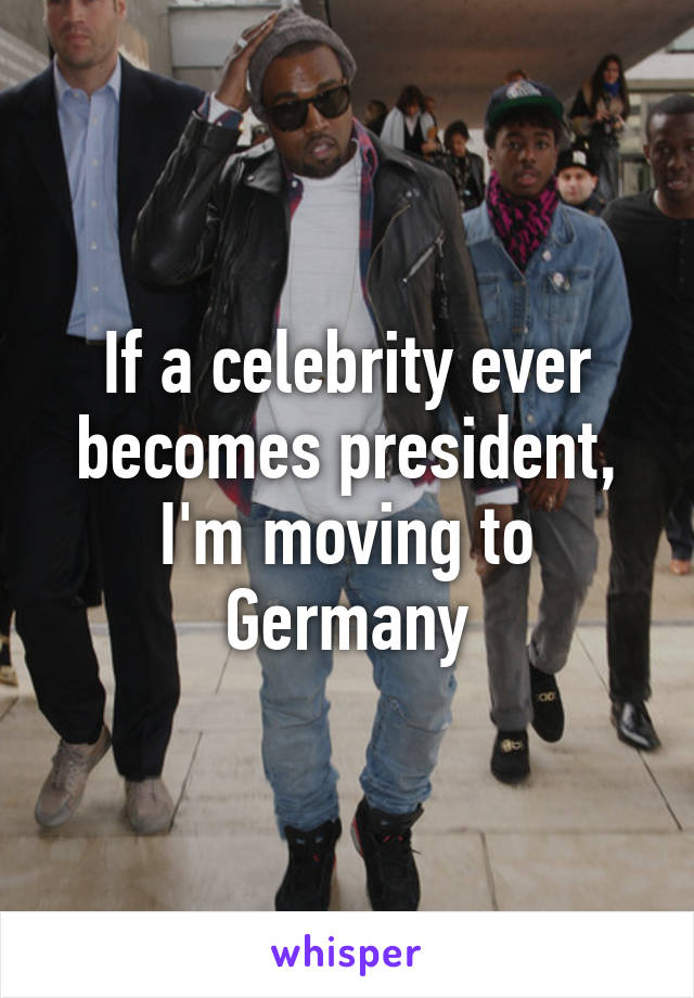 If a celebrity ever becomes president, I'm moving to Germany