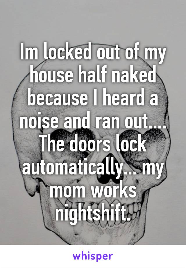 Im locked out of my house half naked because I heard a noise and ran out.... The doors lock automatically... my mom works nightshift.