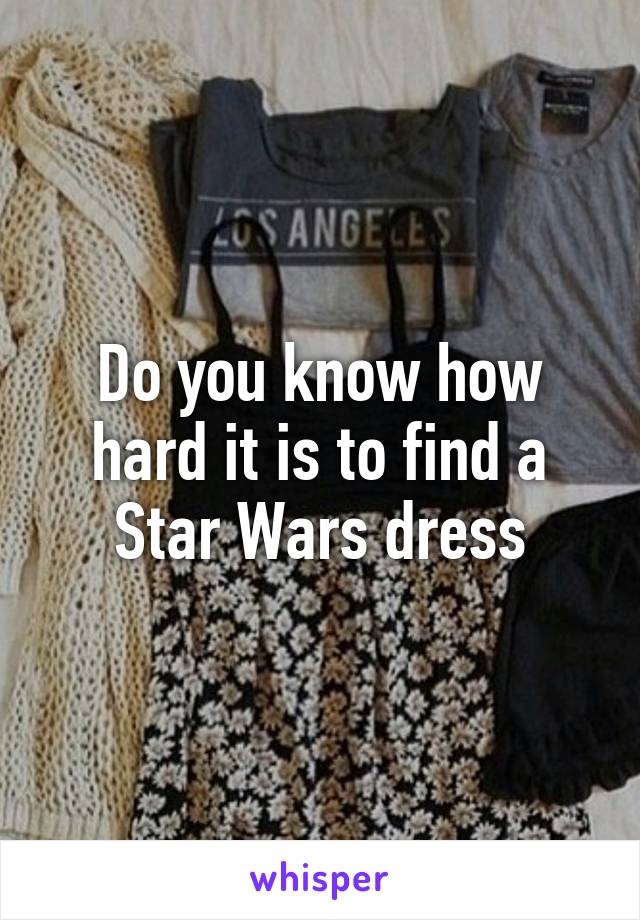 Do you know how hard it is to find a Star Wars dress