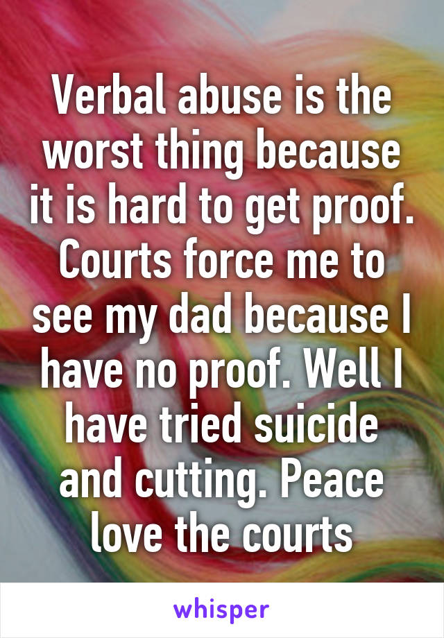 Verbal abuse is the worst thing because it is hard to get proof. Courts force me to see my dad because I have no proof. Well I have tried suicide and cutting. Peace love the courts